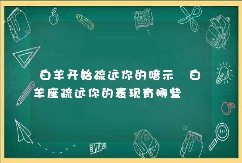 白羊开始疏远你的暗示 白羊座疏远你的表现有哪些